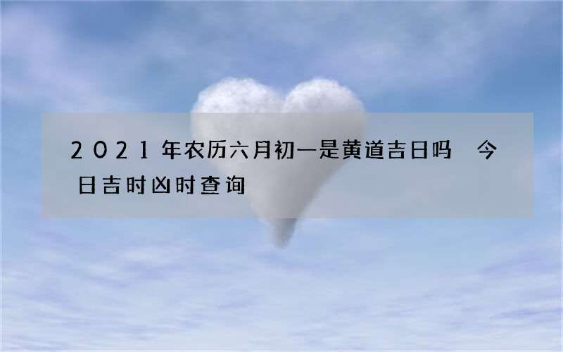 2021年农历六月初一是黄道吉日吗 今日吉时凶时查询